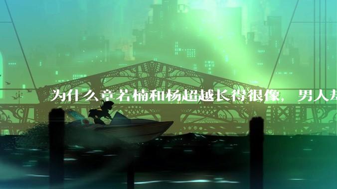 为什么章若楠和杨超越长得很像,男人却更喜欢章若楠,认为有女人味,而觉得杨超越像小女孩?