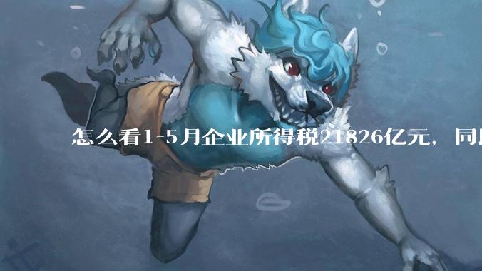 怎么看1-5月企业所得税21826亿元,同比下降2.5%;个人所得税6572亿元,同比增长8.2%?