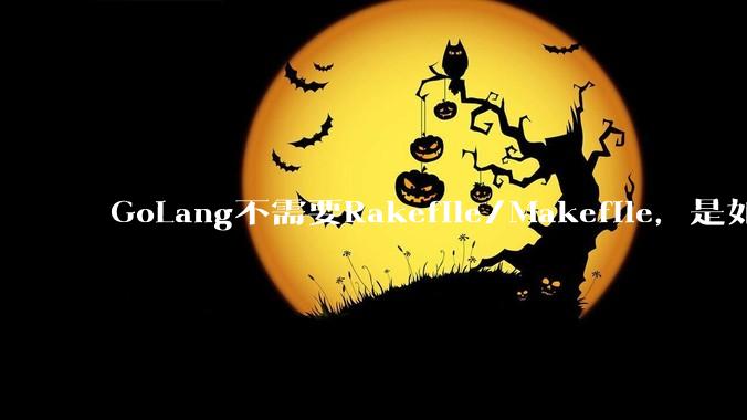 GoLang不需要Rakefile/Makefile,是如何实现交叉编译的?如在X86上生成MIPS的可执行。