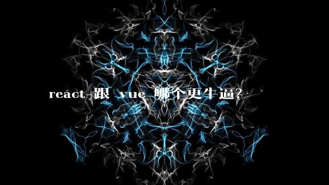 react 跟 vue 哪个更牛逼？