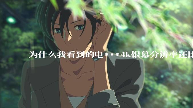为什么我看到的电***4k银幕分辨率还比不过手机，模糊不清，还有严重拖影？