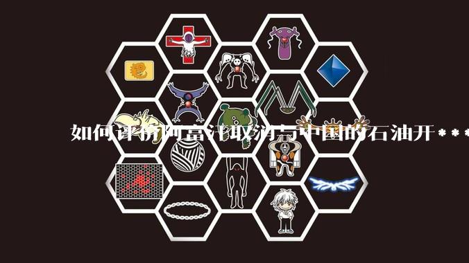 如何评价阿富汗取消与中国的石油开***合同？