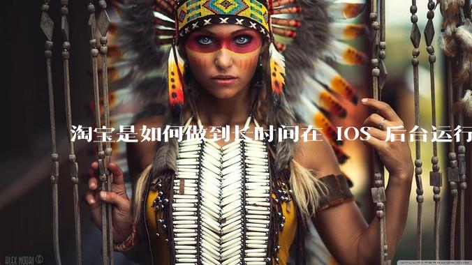 淘宝是如何做到长时间在 iOS 后台运行的？