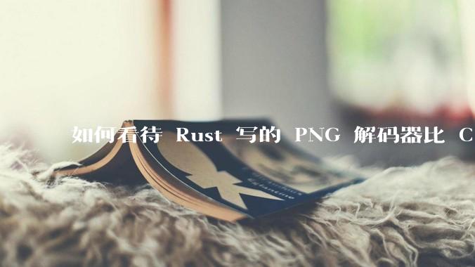 如何看待 Rust 写的 PNG 解码器比 C 实现更快？
