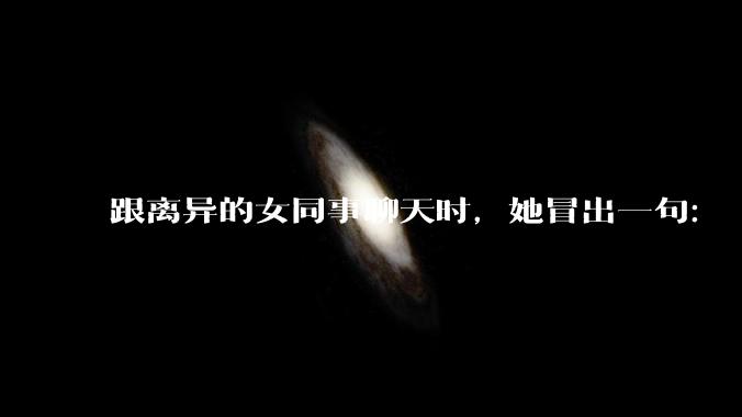跟离异的女同事聊天时，她冒出一句：「你老婆还不如我，离了跟我过得了」，我该怎么回答？