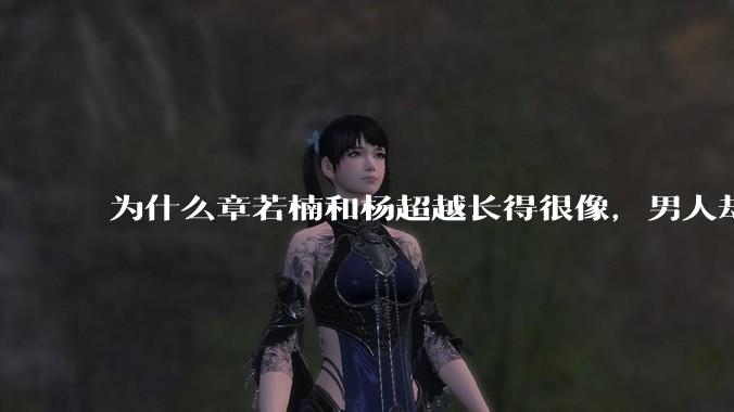 为什么章若楠和杨超越长得很像,男人却更喜欢章若楠,认为有女人味,而觉得杨超越像小女孩?