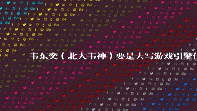 韦东奕(北大韦神)要是去写游戏引擎代码,能不能把虚幻引擎按在地上摩擦?数学好真能‘降维打击吗?