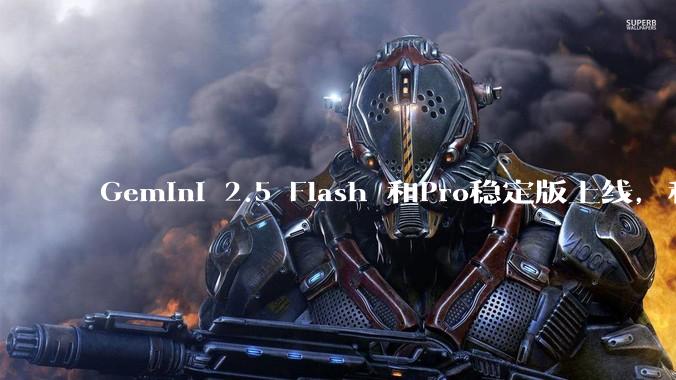Gemini 2.5 Flash 和Pro稳定版上线，和之前版本相比，在性能和应用场景上有哪些提升？