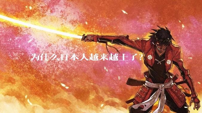 为什么日本人越来越土了？