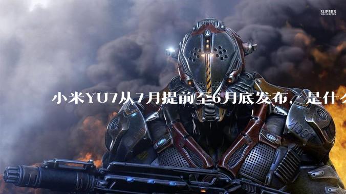 小米YU7从7月提前至6月底发布，是什么原因导致提前发布？