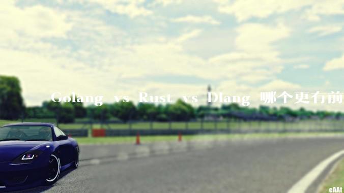 Golang vs Rust vs Dlang 哪个更有前途，哪位大牛这 3 门语言都用过？