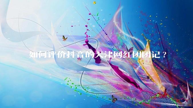 如何评价抖音的天津网红团团记?