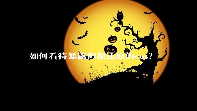 如何看待暴露但很还原的cos？