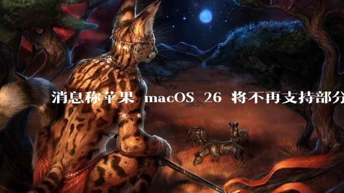 消息称苹果 macOS 26 将不再支持部分旧款英特尔 CPU 机型,这背后原因有哪些?