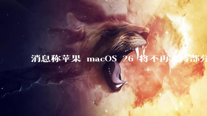 消息称苹果 macOS 26 将不再支持部分旧款英特尔 CPU 机型,这背后原因有哪些?
