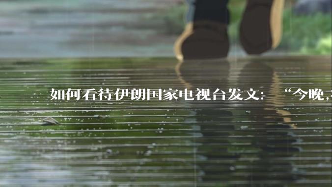 如何看待伊朗国家电视台发文:“今晚,将会发生一件大事,让世界铭记几个世纪。”?