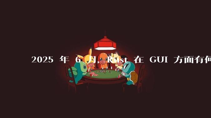 2025 年 6 月,Rust 在 GUI 方面有何大的进展? 你最看好哪个框架?