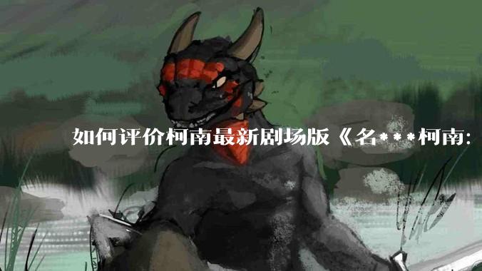 如何评价柯南最新剧场版《名***柯南：独眼的残像》？