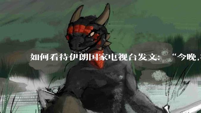 如何看待伊朗国家电视台发文:“今晚,将会发生一件大事,让世界铭记几个世纪。”?