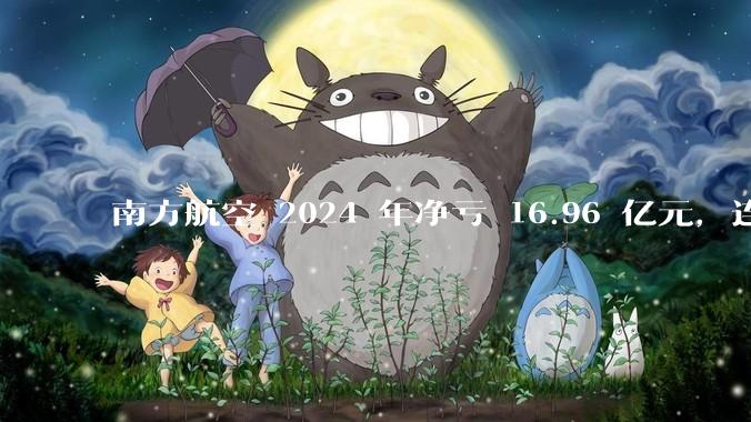南方航空 2024 年净亏 16.96 亿元,连续 5 年亏损,如此难盈利的民航,商业模有哪些缺点?