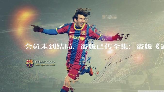 会员未到结局，盗版已传全集：盗版《逐玉》“抢走”了腾讯、爱奇艺多少钱？_平台_张毅_***