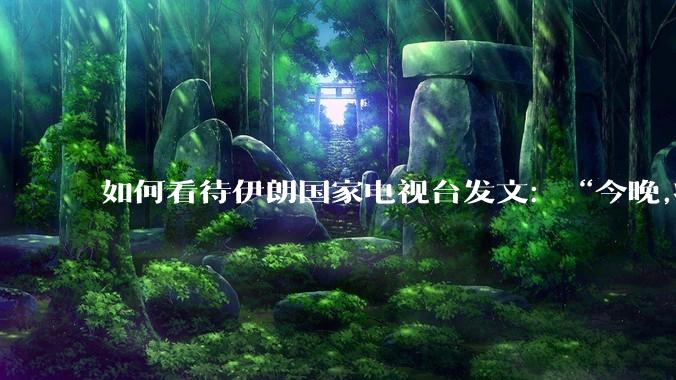 如何看待伊朗国家电视台发文:“今晚,将会发生一件大事,让世界铭记几个世纪。”?