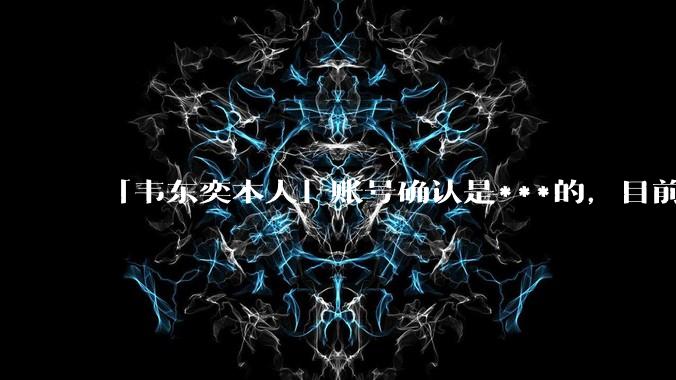 「韦东奕本人」账号确认是***的,目前已被关停,如何看待无底线博流量的行为?哪些信息值得关注?