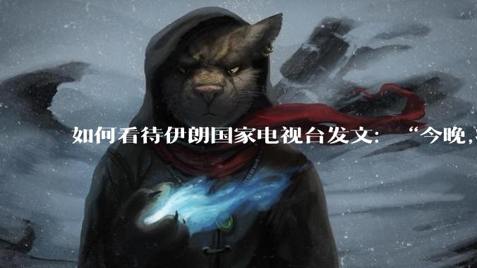 如何看待伊朗国家电视台发文:“今晚,将会发生一件大事,让世界铭记几个世纪。”?