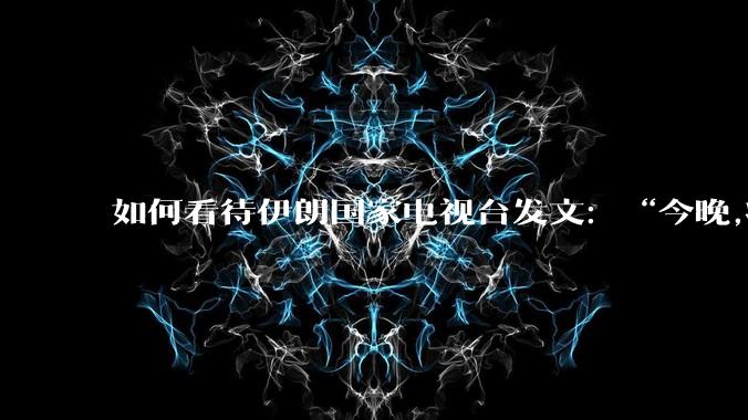 如何看待伊朗国家电视台发文:“今晚,将会发生一件大事,让世界铭记几个世纪。”?