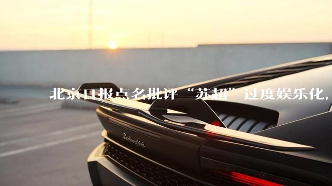 北京日报点名批评“苏超”过度娱乐化,它是否管的太宽了?为什么无良媒体不会被查封取缔?