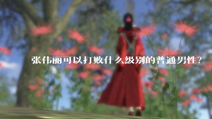 张伟丽可以打败什么级别的普通男性？