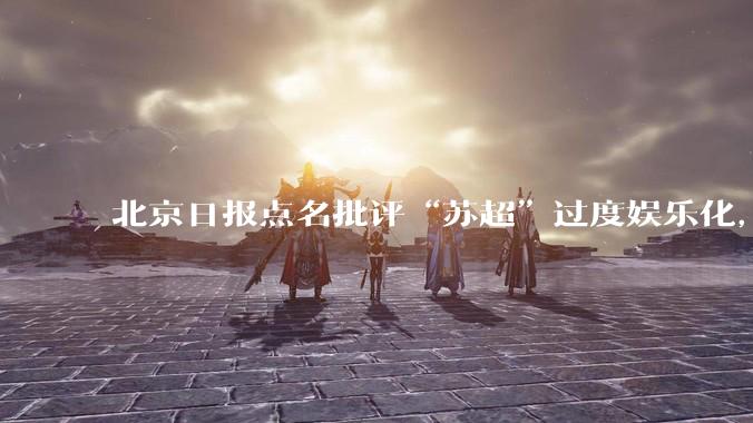 北京日报点名批评“苏超”过度娱乐化,它是否管的太宽了?为什么无良媒体不会被查封取缔?