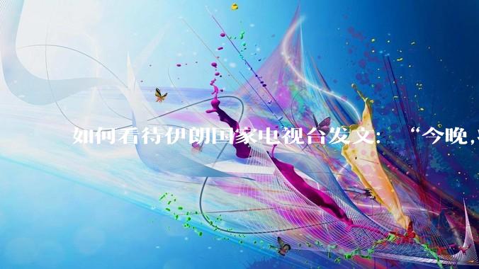 如何看待伊朗国家电视台发文:“今晚,将会发生一件大事,让世界铭记几个世纪”?