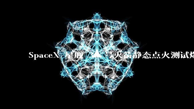 SpaceX 星舰 36 号火箭静态点火测试爆炸,爆炸的原因是什么?会对星舰发展产生什么影响?