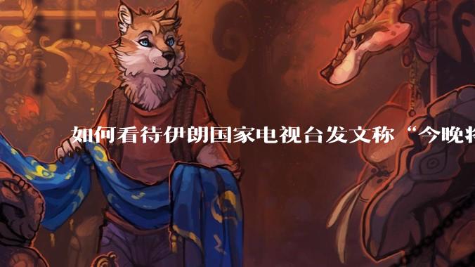 如何看待伊朗国家电视台发文称“今晚将会发生一件大事,让世界铭记几个世纪”?