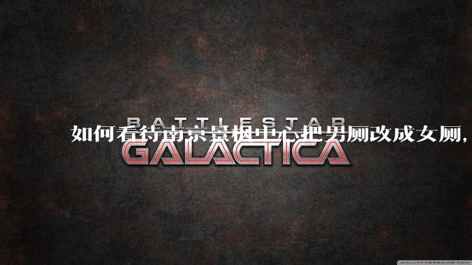 如何看待南京景枫中心把男厕改成女厕,并宣传「此处仅有女卫生间、家庭卫生间及无障碍卫生间」?