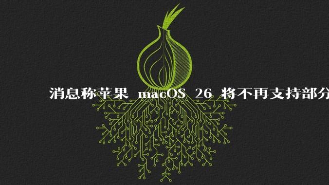 消息称苹果 macOS 26 将不再支持部分旧款英特尔 CPU 机型,这背后原因有哪些?