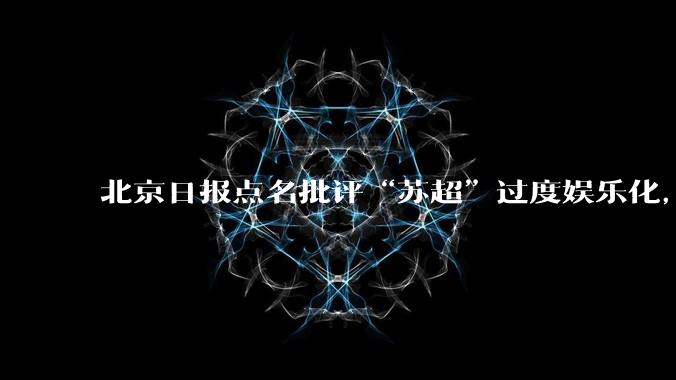北京日报点名批评“苏超”过度娱乐化,它是否管的太宽了?为什么无良媒体不会被查封取缔?