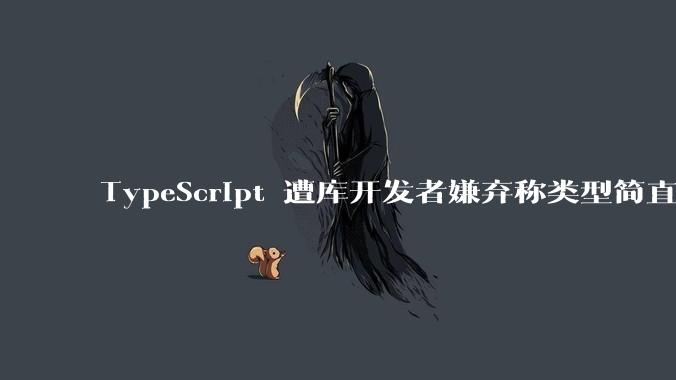 TypeScript 遭库开发者嫌弃称类型简直是万恶之源，你怎么看？
