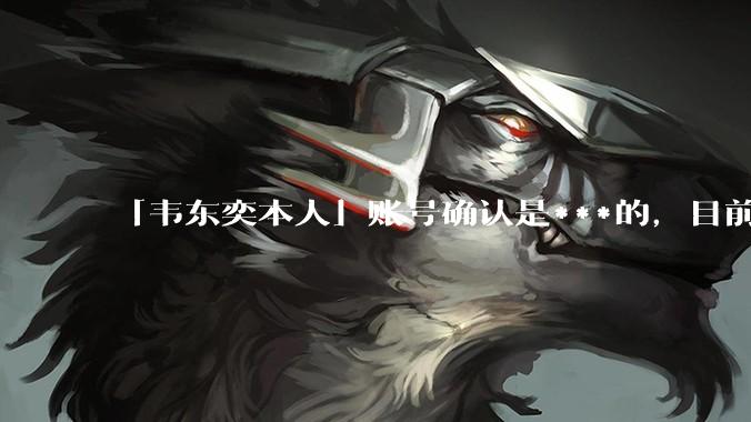 「韦东奕本人」账号确认是***的,目前已被关停,如何看待无底线博流量的行为?哪些信息值得关注?