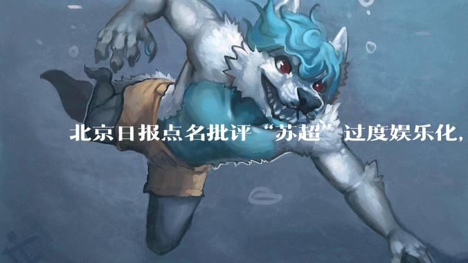 北京日报点名批评“苏超”过度娱乐化,它是否管的太宽了?为什么无良媒体不会被查封取缔?