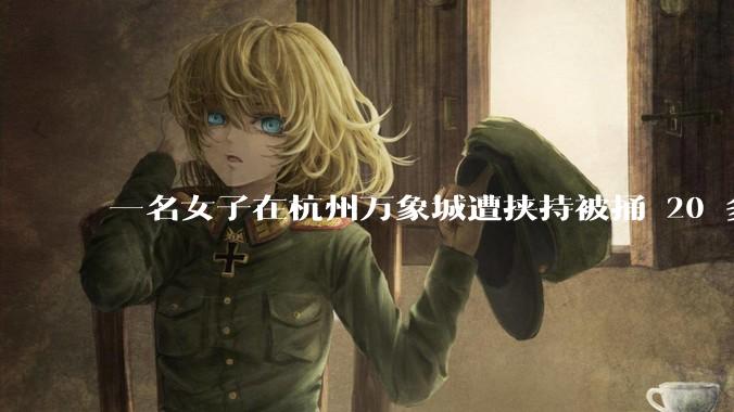 一名女子在杭州万象城遭挟持被捅 20 多刀,隆胸***体救了一命,这反映出哪些公安系统的问题?