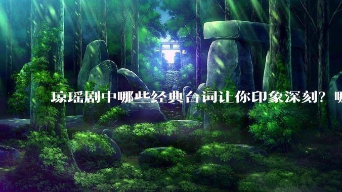 琼瑶剧中哪些经典台词让你印象深刻？哪些经典场景让你记忆犹新？