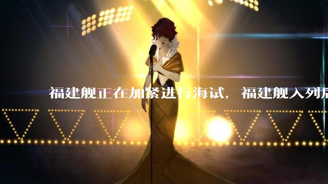 福建舰正在加紧进行海试,福建舰入列后能发挥怎样的作战效能?我国三艘航母各有哪些特点?