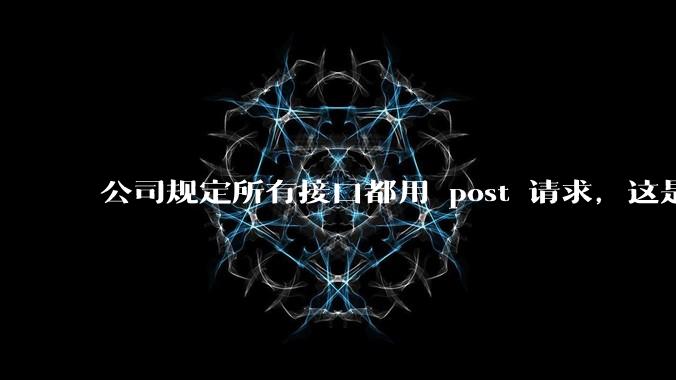 公司规定所有接口都用 post 请求，这是为什么？