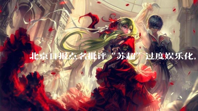 北京日报点名批评“苏超”过度娱乐化,它是否管的太宽了?为什么无良媒体不会被查封取缔?