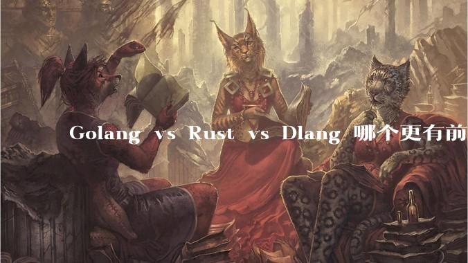 Golang vs Rust vs Dlang 哪个更有前途，哪位大牛这 3 门语言都用过？