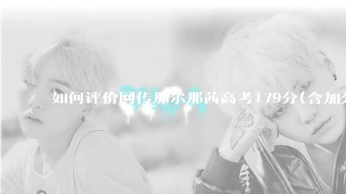 如何评价网传那尔那茜高考179分(含加分)考入上海戏剧学院***？