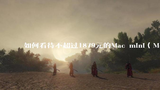 如何看待不超过1879元的Mac mini(M4+16/256GB+票),易用性吊打同级其他台式电脑?