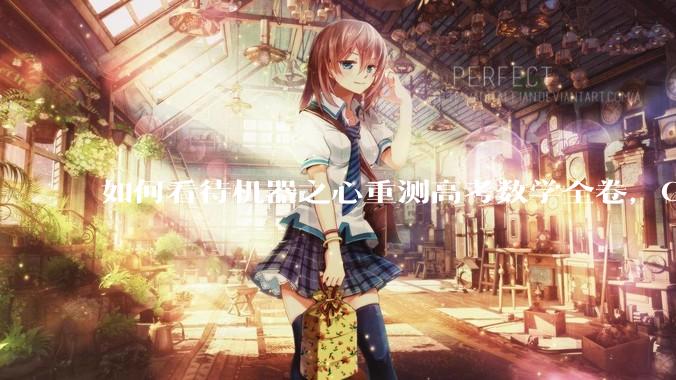 如何看待机器之心重测高考数学全卷，Gemini夺冠，豆包DeepSeek并列第二？